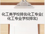 化工类学校排名化工专业(化工专业学校排名)