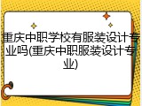 重庆中职学校有服装设计专业吗(重庆中职服装设计专业)