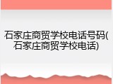 石家庄商贸学校电话号码(石家庄商贸学校电话)