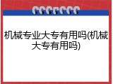 机械专业大专有用吗(机械大专有用吗)