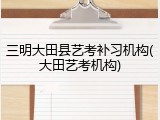 三明大田县艺考补习机构(大田艺考机构)