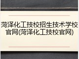 菏泽化工技校招生技术学校官网(菏泽化工技校官网)