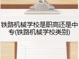铁路机械学校是职高还是中专(铁路机械学校类别)