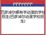 巴彦淖尔哪有学动漫的学校招生(巴彦淖尔动漫学校招生)