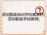 深圳服装培训学校哪家好(深圳服装学校推荐)