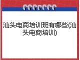 汕头电商培训班有哪些(汕头电商培训)