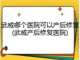 武威哪个医院可以产后修复(武威产后修复医院)