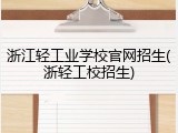 浙江轻工业学校官网招生(浙轻工校招生)