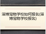 淄博宠物学校如何报名(淄博宠物学校报名)