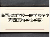 海西宠物学校一般学费多少(海西宠物学校学费)