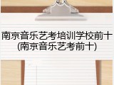 南京音乐艺考培训学校前十(南京音乐艺考前十)