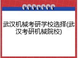 武汉机械考研学校选择(武汉考研机械院校)