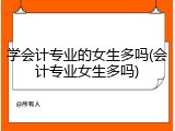 学会计专业的女生多吗(会计专业女生多吗)