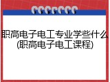 职高电子电工专业学些什么(职高电子电工课程)