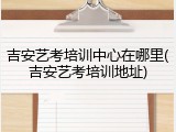 吉安艺考培训中心在哪里(吉安艺考培训地址)
