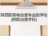 陕西职高有动漫专业的学校(陕职动漫学校)