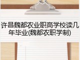 许昌魏都农业职高学校读几年毕业(魏都农职学制)