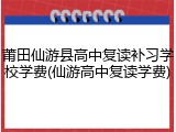 莆田仙游县高中复读补习学校学费(仙游高中复读学费)