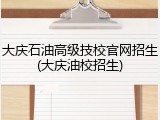 大庆石油高级技校官网招生(大庆油校招生)