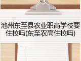 池州东至县农业职高学校要住校吗(东至农高住校吗)