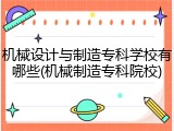 机械设计与制造专科学校有哪些(机械制造专科院校)