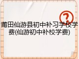 莆田仙游县初中补习学校学费(仙游初中补校学费)
