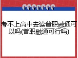 考不上高中去读普职融通可以吗(普职融通可行吗)