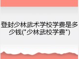 登封少林武术学校学费是多少钱("少林武校学费")