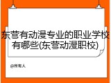 东营有动漫专业的职业学校有哪些(东营动漫职校)