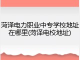 菏泽电力职业中专学校地址在哪里(菏泽电校地址)