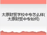太原财贸学校中专怎么样(太原财贸中专如何)