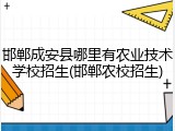 邯郸成安县哪里有农业技术学校招生(邯郸农校招生)