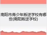 南阳市青少年叛逆学校有哪些(南阳叛逆学校)
