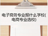 电子商务专业报什么学校(电商专业选校)