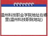 温州科技职业学院地址在哪里(温州科技职院地址)