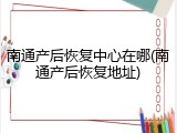 南通产后恢复中心在哪(南通产后恢复地址)