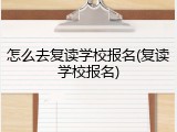 怎么去复读学校报名(复读学校报名)