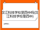 汉江科技学校昰四中吗(汉江科技学校是四中)