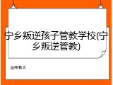 宁乡叛逆孩子管教学校(宁乡叛逆管教)