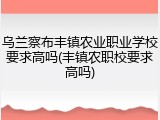 乌兰察布丰镇农业职业学校要求高吗(丰镇农职校要求高吗)
