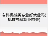 专科机械类专业好就业吗(机械专科就业前景)