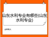 山东水利专业有哪些(山东水利专业)