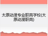太原动漫专业职高学校(太原动漫职高)