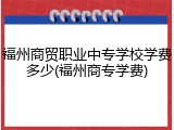 福州商贸职业中专学校学费多少(福州商专学费)