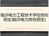 临沂电力工程技术学校技校招生(临沂电力技校招生)