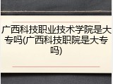 广西科技职业技术学院是大专吗(广西科技职院是大专吗)