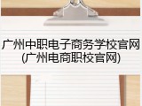 广州中职电子商务学校官网(广州电商职校官网)