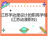 江苏学动漫设计的职高学校(江苏动漫职校)