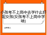 小孩考不上高中去学什么好呢女孩(女孩考不上高中学啥)