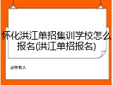 怀化洪江单招集训学校怎么报名(洪江单招报名)